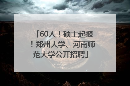 60人！硕士起报！郑州大学、河南师范大学公开招聘