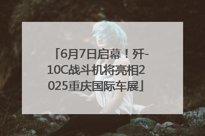 6月7日启幕！歼-10C战斗机将亮相2025重庆国际车展