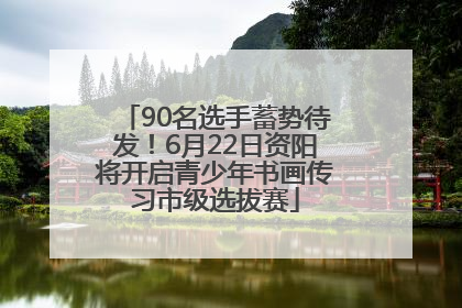 90名选手蓄势待发！6月22日资阳将开启青少年书画传习市级选拔赛