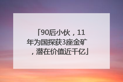 90后小伙，11年为国探获3座金矿，潜在价值近千亿