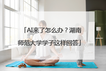 AI来了怎么办？湖南师范大学学子这样回答