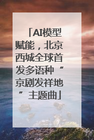 AI模型赋能，北京西城全球首发多语种“京剧发祥地”主题曲