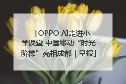 OPPO AI走进小学课堂 中国移动“时光阶梯”亮相成都｜早报