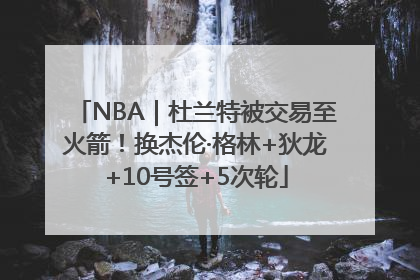 NBA｜杜兰特被交易至火箭！换杰伦·格林+狄龙+10号签+5次轮