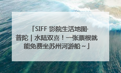SIFF 影院生活地图·普陀｜水陆双喜！一张票根就能免费坐苏州河游船～