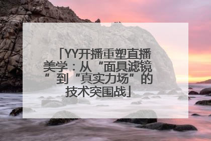 YY开播重塑直播美学：从“面具滤镜”到“真实力场”的技术突围战