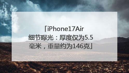 iPhone17Air细节曝光：厚度仅为5.5毫米，重量约为146克